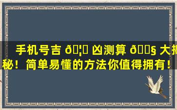 手机号吉 🦅 凶测算 🐧 大揭秘！简单易懂的方法你值得拥有！